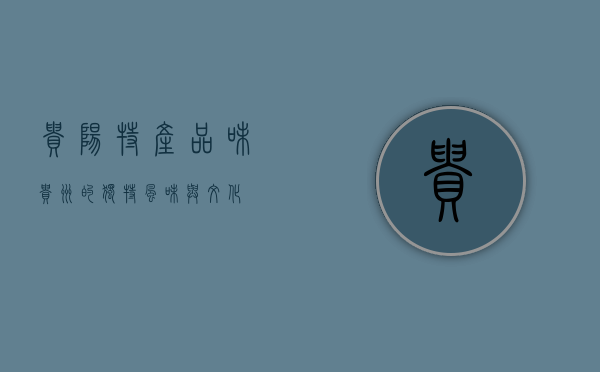 贵阳特产，品味贵州的独特风味与文化
