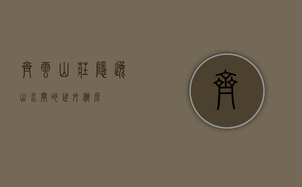 齐云山庄，隐逸山水间的世外桃源