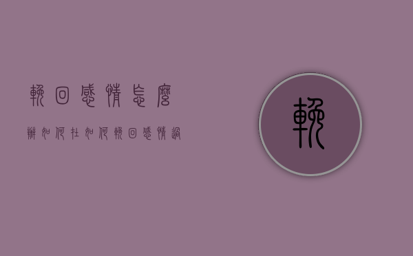 挽回感情怎么办（如何在如何挽回感情？过来的人告诉你！）