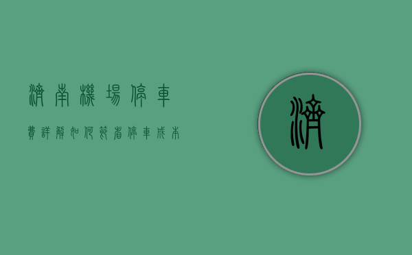 济南机场停车费详解，如何节省停车成本与停车指南