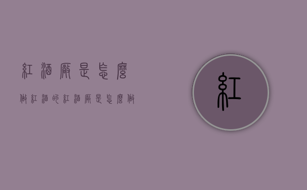 红酒厂是怎么做红酒的（红酒厂是怎么做红酒的呢）