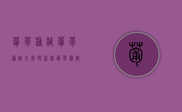 葡萄种植,葡萄种植方法与流程（葡萄种植的方法有哪些）