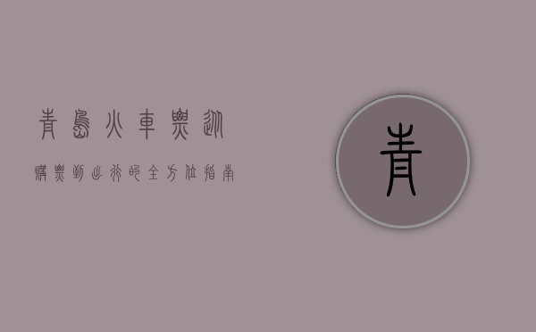 青岛火车票，从购票到出行的全方位指南
