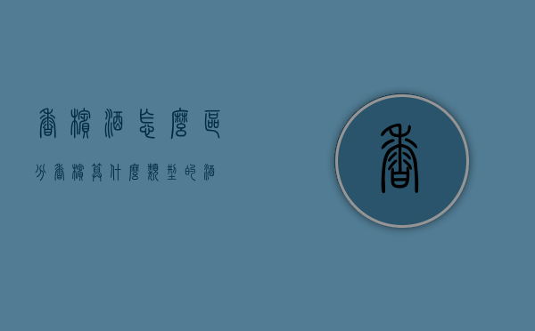 香槟酒怎么区分（香槟算什么类型的酒）