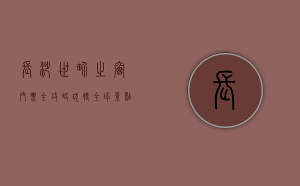 长沙世界之窗门票全攻略，玩转全球景点的秘密