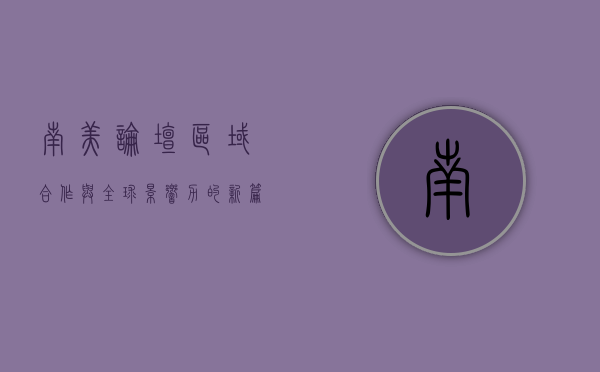 南美论坛，区域合作与全球影响力的新篇章