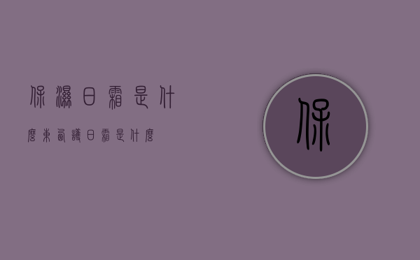 保湿日霜是什么东西（护日霜是什么）
