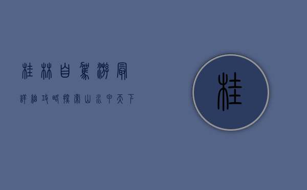 桂林自驾游最详细攻略，探索山水甲天下的绝美风光
