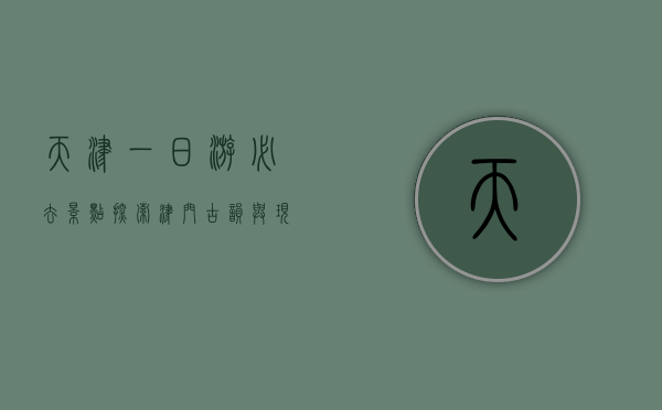 天津一日游必去景点，探索津门古韵与现代风情的完美结合