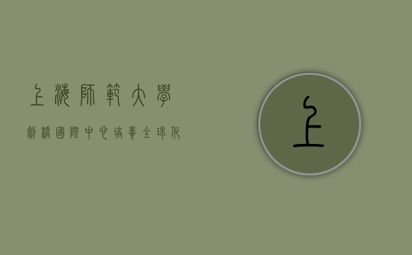 上海师范大学剑桥国际中心，培养全球化人才的摇篮