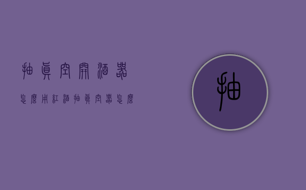抽真空开酒器怎么用（红酒抽真空器怎么使用）