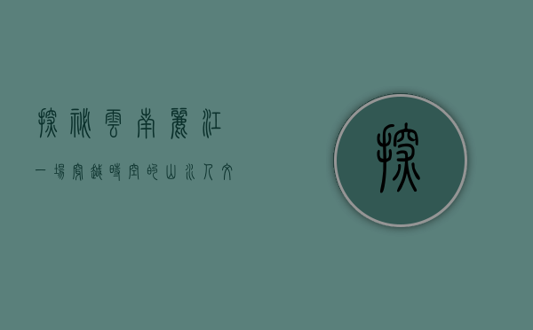 探秘云南丽江，一场穿越时空的山水人文之旅