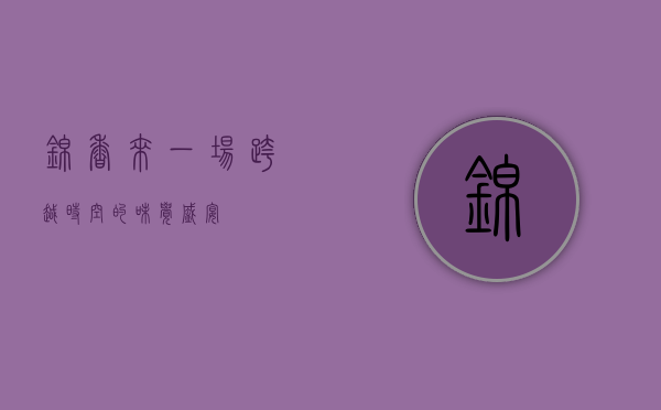 锦香来，一场跨越时空的味觉盛宴