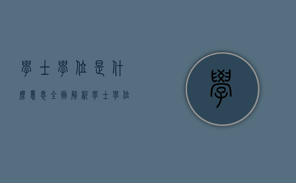 学士学位是什么意思？全面解析学士学位的定义、类型与价值
