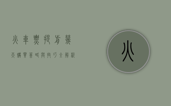 火车票提前几天购买，策略与技巧全解析