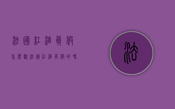 法国红酒真假怎么验（法国红酒有假的吗）