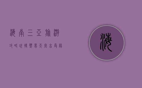 海南三亚旅游攻略，玩转热带天堂，享受阳光与海滩的完美假期