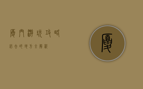 厦门游玩攻略，必去的地方全解析