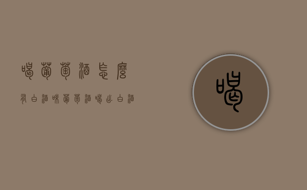 喝葡萄酒怎么有白酒味（葡萄酒喝出白酒味）