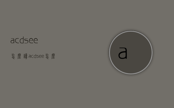 acdsee怎么读（acdsee怎么读音）