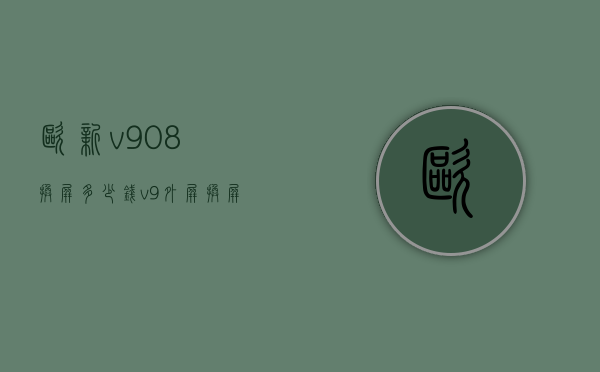 欧新v908换屏多少钱（v9外屏换屏多少钱）