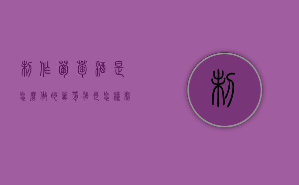 制作葡萄酒是怎么做的（葡萄酒是怎样制作的?）