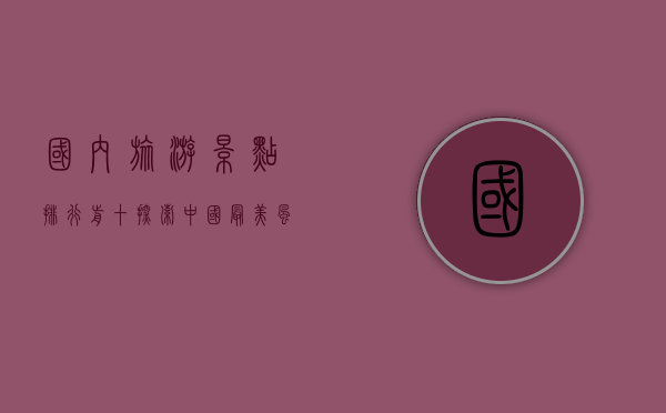 国内旅游景点排行前十，探索中国最美风光