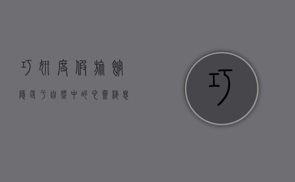 巧妍度假旅馆，隐匿于自然中的心灵栖息地
