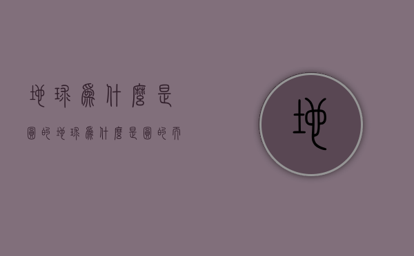 地球为什么是圆的（地球为什么是圆的而我们看到是平的）