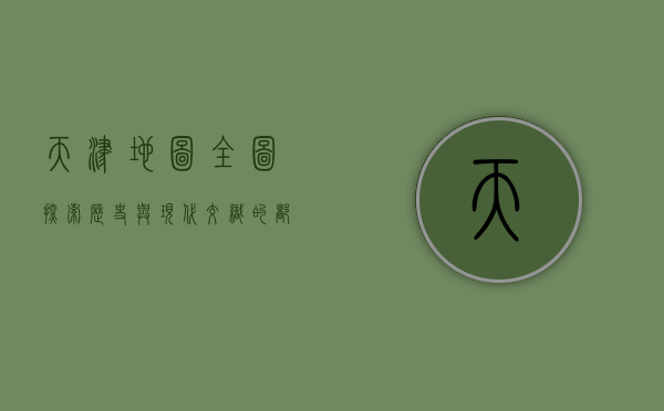 天津地图全图，探索历史与现代交织的都市魅力