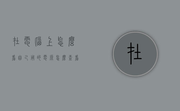 在电脑上怎么看自己用的电源（怎么查看自己的电脑电源）