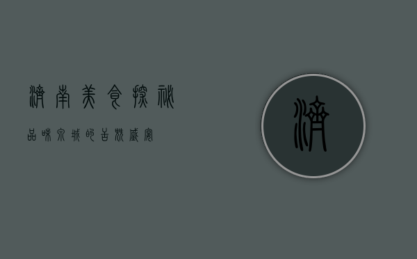 济南美食探秘，品味泉城的舌尖盛宴