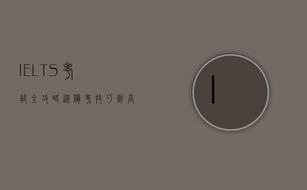 IELTS考试全攻略，从备考技巧到高分策略