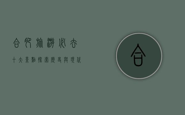合肥旅游必去十大景点，探索历史与现代的完美融合