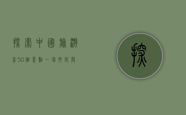 探索中国旅游前50个景点，一场文化与自然的盛宴