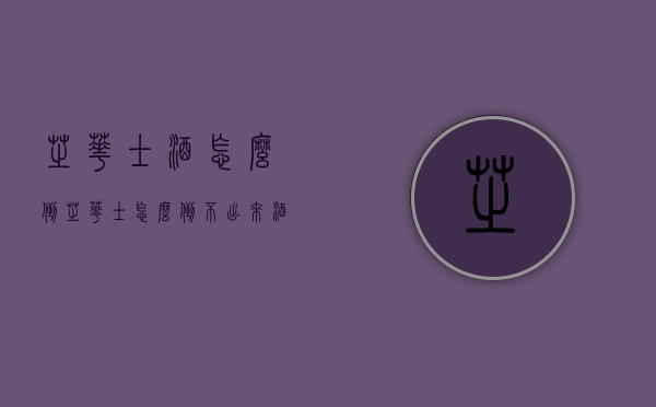 芝华士酒怎么倒（芝华士怎么倒不出来酒）
