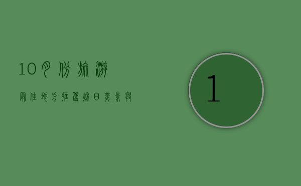 10月份旅游最佳地方推荐，秋日美景与独特体验的完美结合