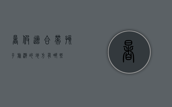 暑假适合带孩子旅游的地方有哪些？