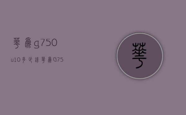 华为g750u10多少钱（华为G750参数）