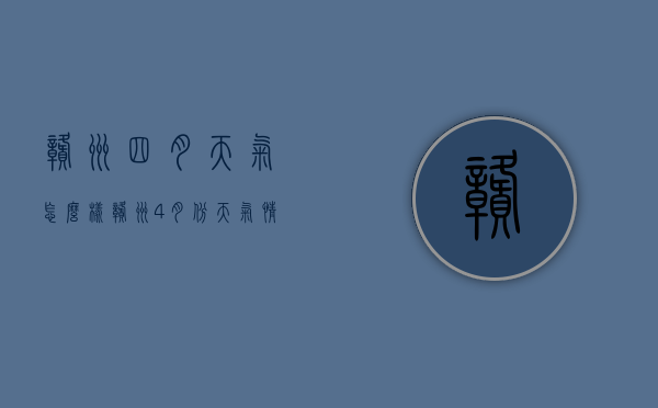 赣州四月天气怎么样（赣州4月份天气情况）