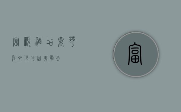 富顺酒店，奢华与文化的完美融合