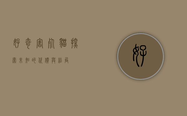 好奇害死猫，探索未知的代价与结局