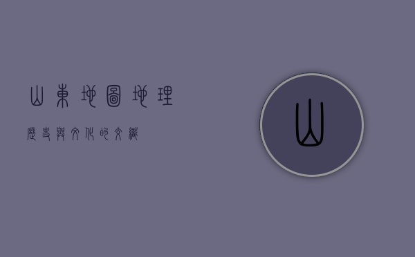 山东地图，地理、历史与文化的交织
