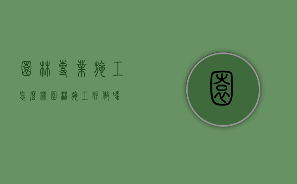 园林专业施工怎么样（园林施工好做吗）