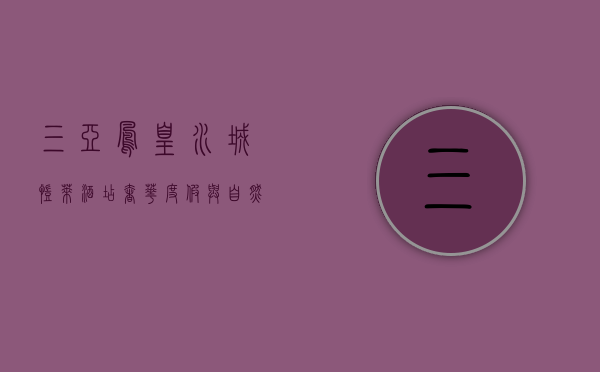 三亚凤凰水城凯莱酒店，奢华度假与自然风情的完美融合