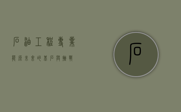 石油工程专业，能源未来的基石与挑战