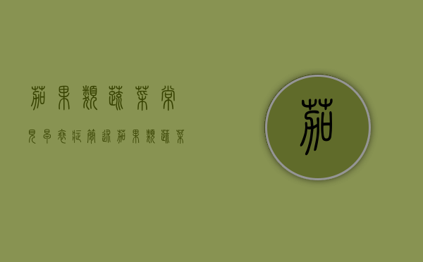 茄果类蔬菜常见早衰症（简述茄果类蔬菜的共同特性）