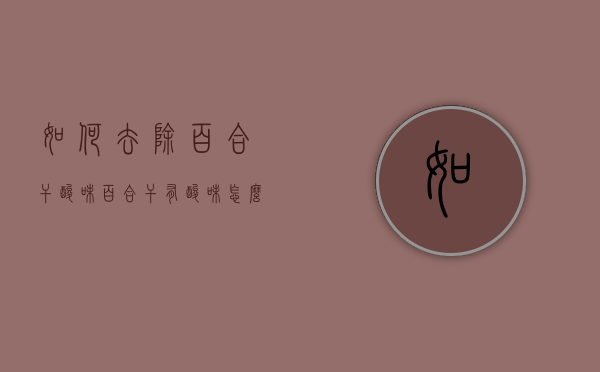 如何去除百合干酸味（百合干有酸味怎么去掉）