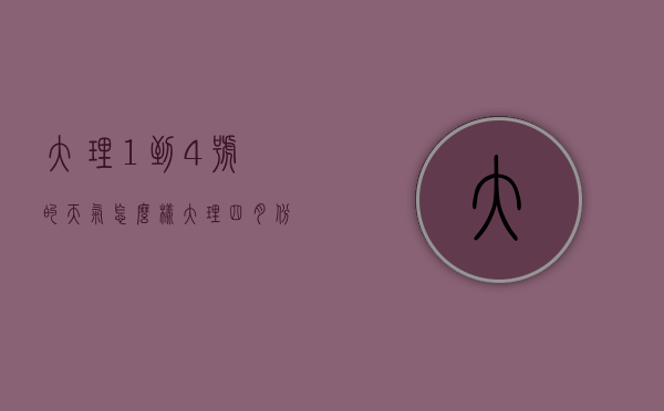 大理1到4号的天气怎么样（大理四月份的天气）