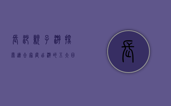 长沙亲子游，探索适合家庭出游的五大目的地